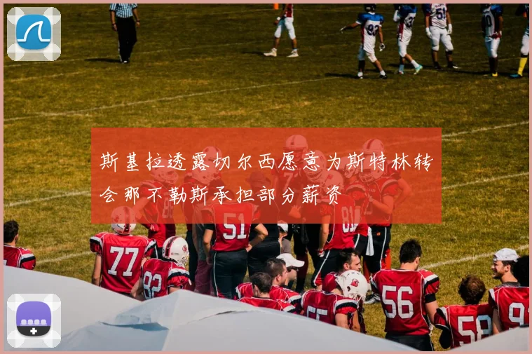 斯基拉透露切尔西愿意为斯特林转会那不勒斯承担部分薪资