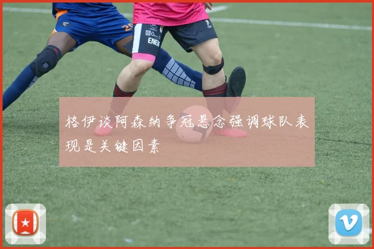 格伊谈阿森纳争冠悬念强调球队表现是关键因素
