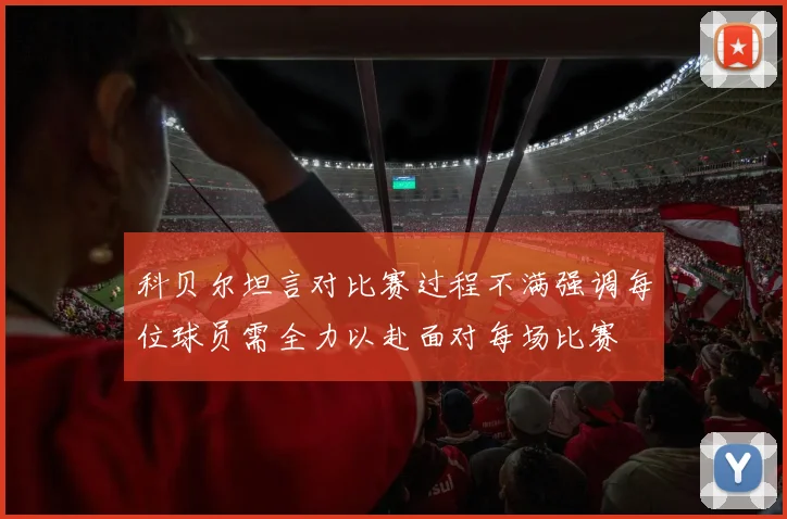 科贝尔坦言对比赛过程不满强调每位球员需全力以赴面对每场比赛