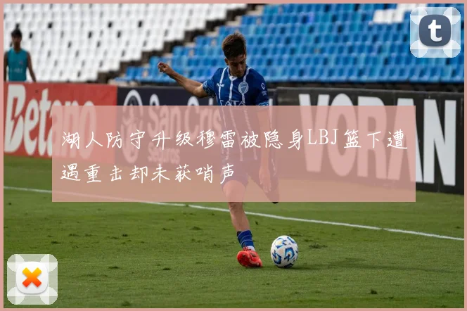 湖人防守升级穆雷被隐身LBJ篮下遭遇重击却未获哨声