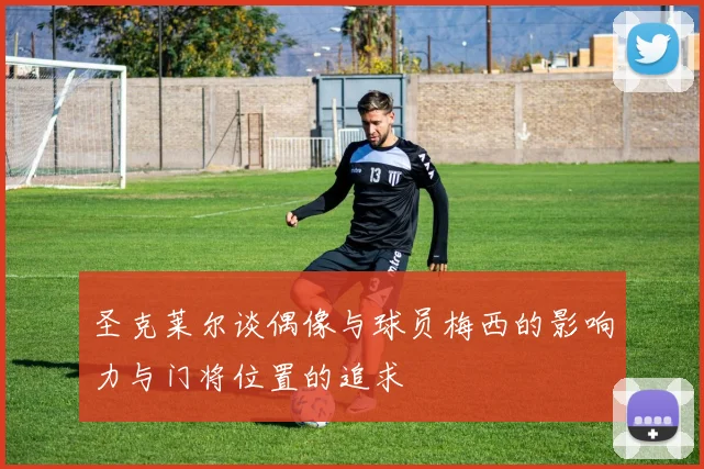 圣克莱尔谈偶像与球员梅西的影响力与门将位置的追求