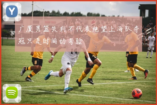 广厦男篮失利不代表绝望上海队夺冠只是时间的考验