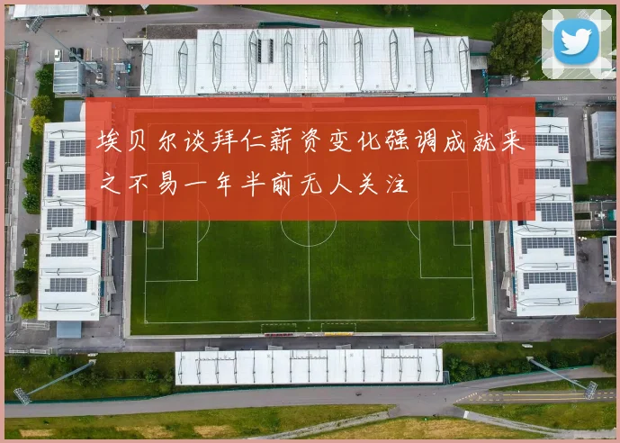 埃贝尔谈拜仁薪资变化强调成就来之不易一年半前无人关注