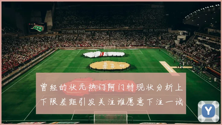 曾经的状元热门阿门特现状分析上下限差距引发关注谁愿意下注一试身手