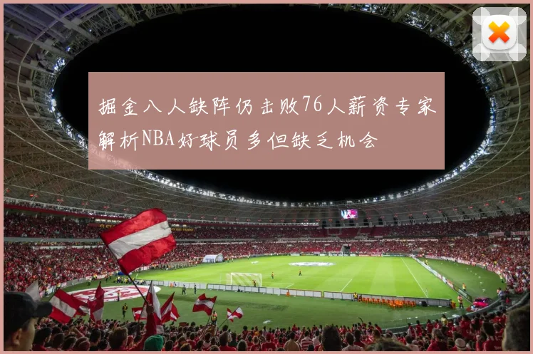 掘金八人缺阵仍击败76人薪资专家解析NBA好球员多但缺乏机会