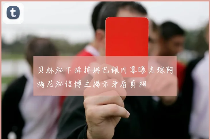 贝林私下排挤姆巴佩内幕曝光琼阿梅尼私信博主揭示矛盾真相