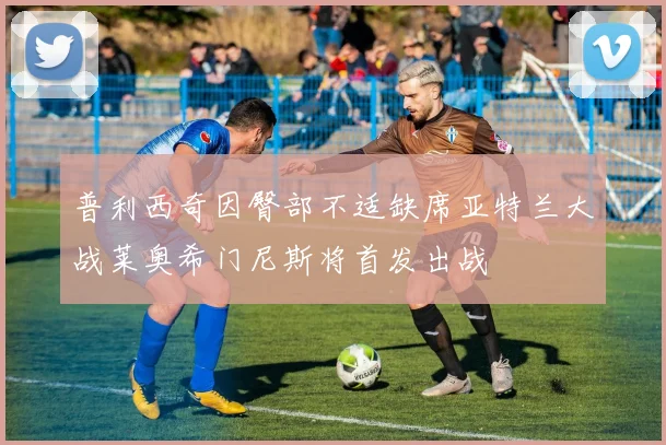 普利西奇因臀部不适缺席亚特兰大战莱奥希门尼斯将首发出战