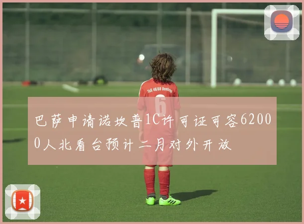 巴萨申请诺坎普1C许可证可容62000人北看台预计二月对外开放