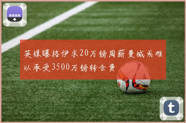英媒曝格伊求20万镑周薪曼城或难以承受3500万镑转会费