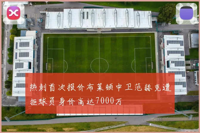 热刺首次报价布莱顿中卫范赫克遭拒球员身价高达7000万