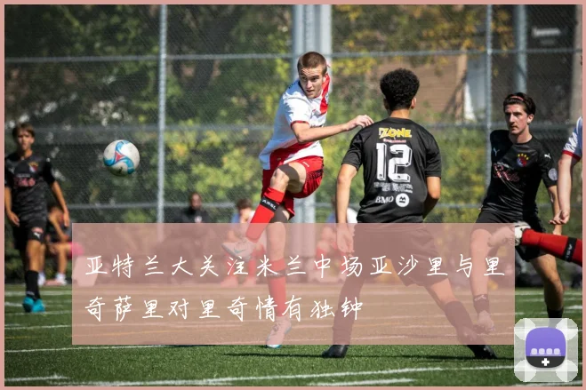亚特兰大关注米兰中场亚沙里与里奇萨里对里奇情有独钟