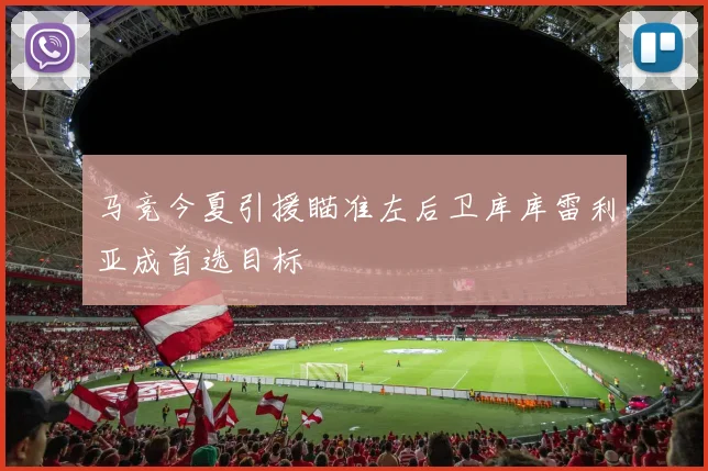 马竞今夏引援瞄准左后卫库库雷利亚成首选目标