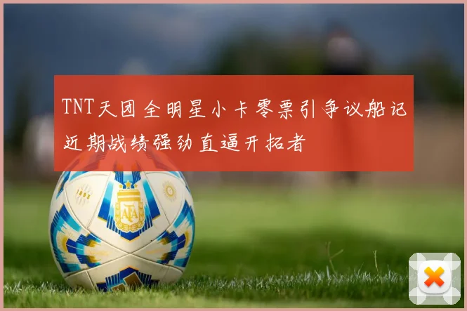 TNT天团全明星小卡零票引争议船记近期战绩强劲直逼开拓者