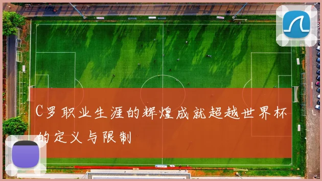 C罗职业生涯的辉煌成就超越世界杯的定义与限制