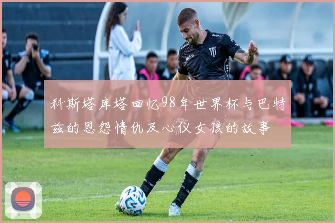 科斯塔库塔回忆98年世界杯与巴特兹的恩怨情仇及心仪女孩的故事