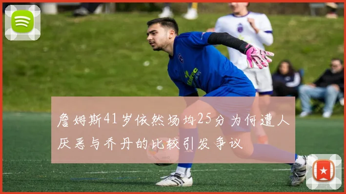 詹姆斯41岁依然场均25分为何遭人厌恶与乔丹的比较引发争议