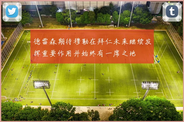 德雷森期待穆勒在拜仁未来继续发挥重要作用并始终有一席之地