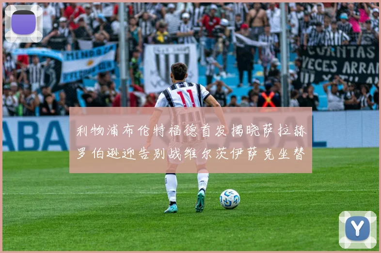 利物浦布伦特福德首发揭晓萨拉赫罗伯逊迎告别战维尔茨伊萨克坐替补席